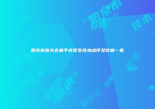阳泉市激光去扁平疣医生技术点评及价格一览