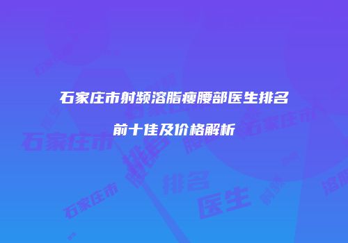 石家庄市射频溶脂瘦腰部医生排名前十佳及价格解析