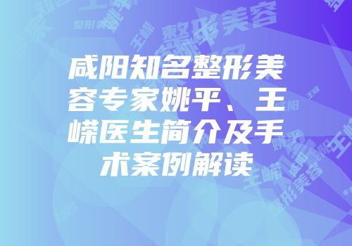 咸阳知名整形美容专家姚平、王嵘医生简介及手术案例解读