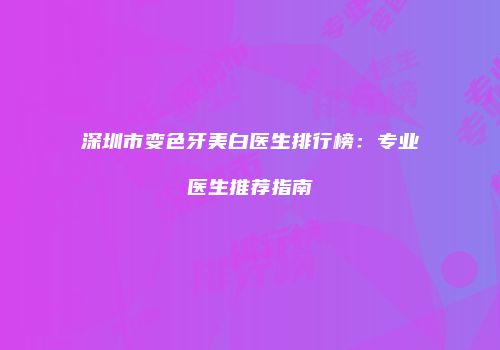深圳市变色牙美白医生排行榜：专业医生推荐指南