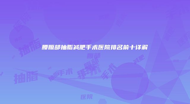 腰腹部抽脂减肥手术医院排名前十详解