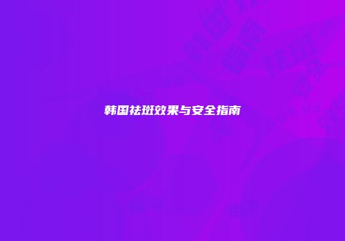 韩国祛斑效果与安全指南