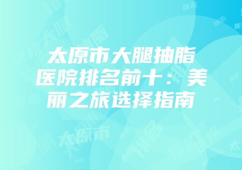 太原市大腿抽脂医院排名前十：美丽之旅选择指南