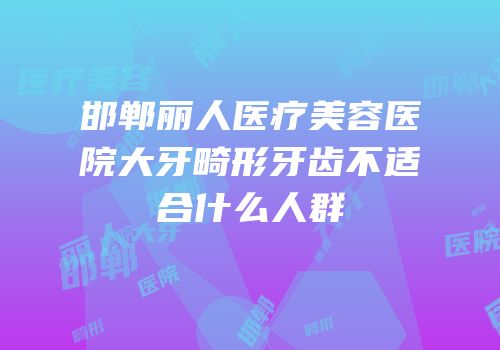 邯郸丽人医疗美容医院大牙畸形牙齿不适合什么人群