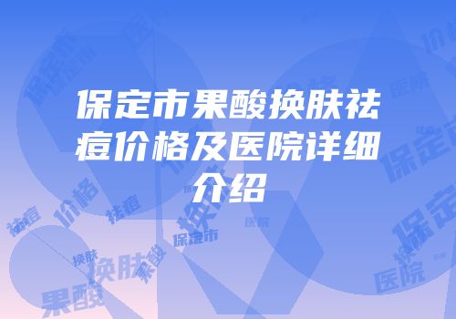 保定市果酸换肤祛痘价格及医院详细介绍