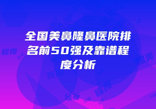 全国美鼻隆鼻医院排名前50强及靠谱程度分析