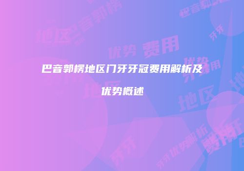 巴音郭楞地区门牙牙冠费用解析及优势概述