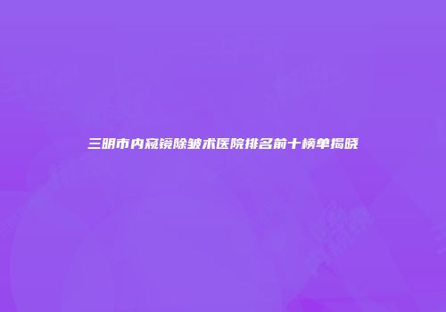 三明市内窥镜除皱术医院排名前十榜单揭晓