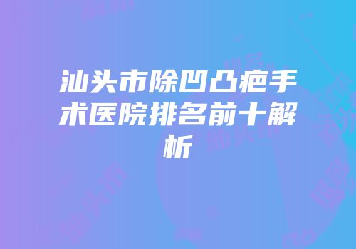 汕头市除凹凸疤手术医院排名前十解析