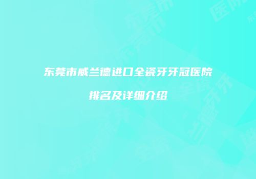 东莞市威兰德进口全瓷牙牙冠医院排名及详细介绍