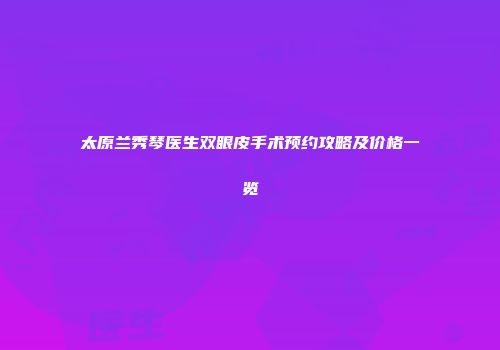 太原兰秀琴医生双眼皮手术预约攻略及价格一览