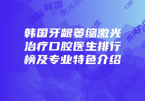 韩国牙龈萎缩激光治疗口腔医生排行榜及专业特色介绍