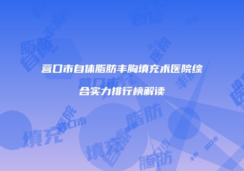 营口市自体脂肪丰胸填充术医院综合实力排行榜解读