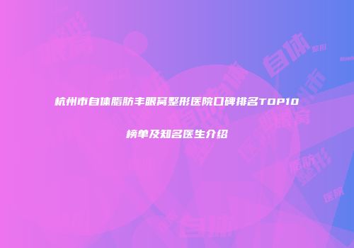 杭州市自体脂肪丰眼窝整形医院口碑排名TOP10榜单及知名医生介绍