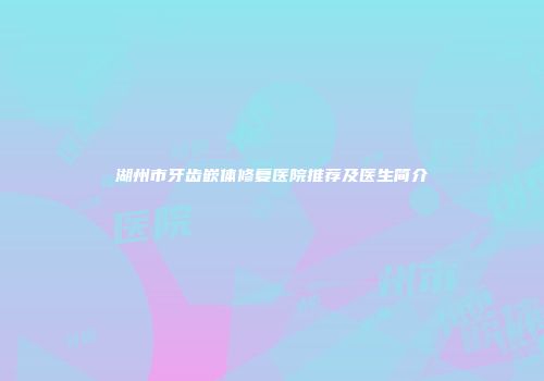 湖州市牙齿嵌体修复医院推荐及医生简介