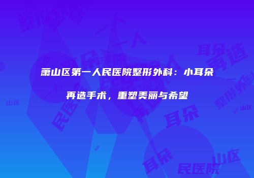 萧山区第一人民医院整形外科：小耳朵再造手术，重塑美丽与希望