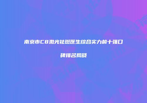 南京市C8激光祛斑医生综合实力前十强口碑排名揭晓