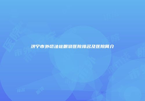 济宁市外切法祛眼袋医院排名及医院简介