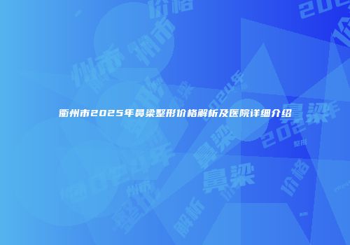 衢州市2025年鼻梁整形价格解析及医院详细介绍
