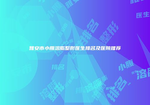 雅安市小腹溶脂整形医生排名及医院推荐
