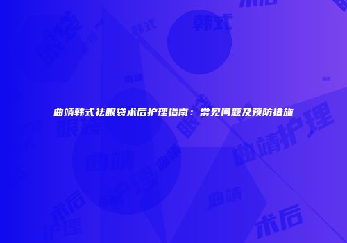 曲靖韩式祛眼袋术后护理指南：常见问题及预防措施