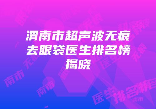 渭南市超声波无痕去眼袋医生排名榜揭晓
