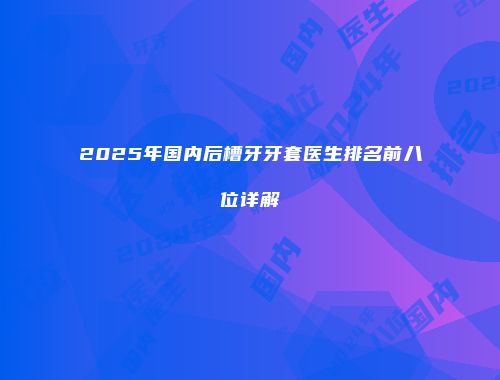 2025年国内后槽牙牙套医生排名前八位详解