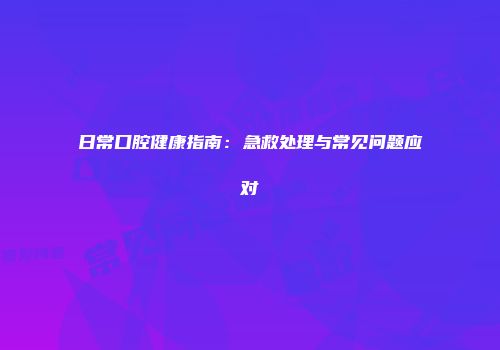 日常口腔健康指南：急救处理与常见问题应对