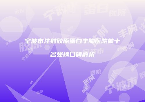 宁波市注射胶原蛋白丰胸医院前十名强榜口碑解析