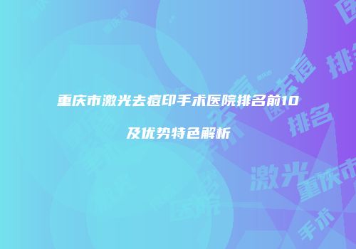 重庆市激光去痘印手术医院排名前10及优势特色解析