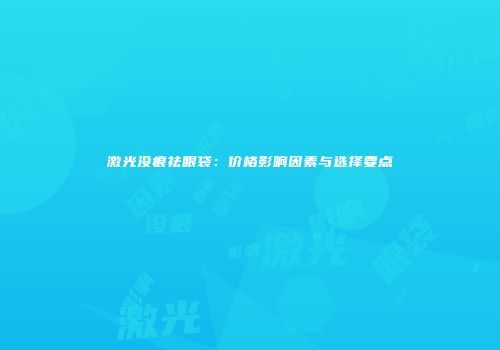 激光没痕祛眼袋：价格影响因素与选择要点