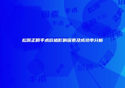 松原正畸手术价格影响因素及成功率分析