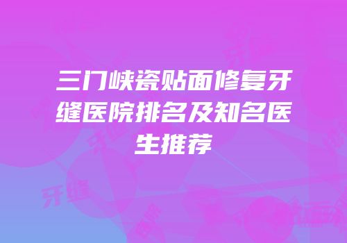 三门峡瓷贴面修复牙缝医院排名及知名医生推荐