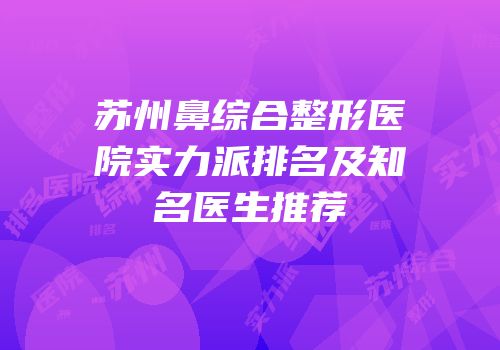 苏州鼻综合整形医院实力派排名及知名医生推荐