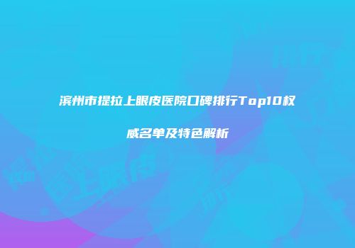 滨州市提拉上眼皮医院口碑排行Top10权威名单及特色解析