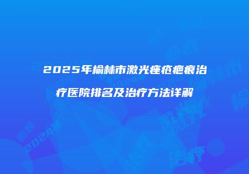 2025年榆林市激光痤疮疤痕治疗医院排名及治疗方法详解