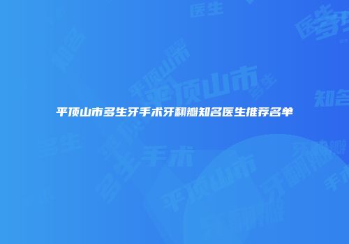 平顶山市多生牙手术牙翻瓣知名医生推荐名单
