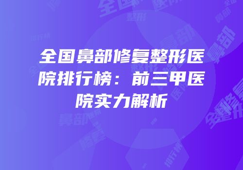 全国鼻部修复整形医院排行榜：前三甲医院实力解析