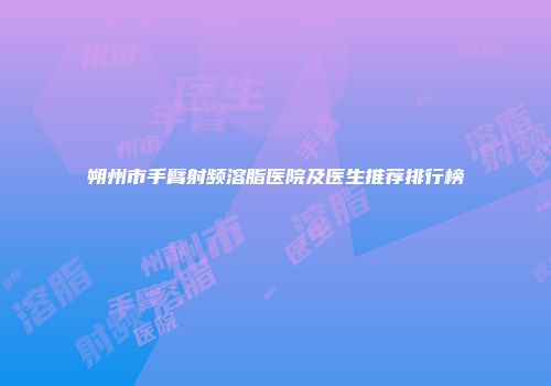 朔州市手臂射频溶脂医院及医生推荐排行榜