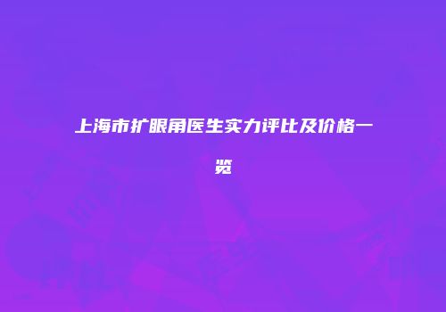 上海市扩眼角医生实力评比及价格一览