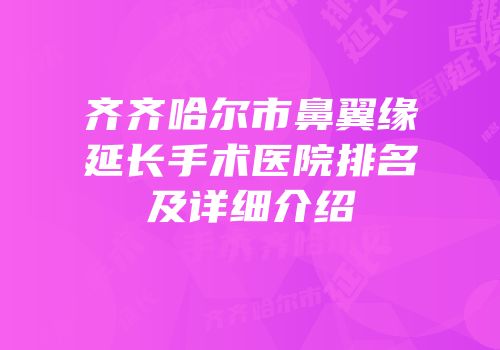 齐齐哈尔市鼻翼缘延长手术医院排名及详细介绍