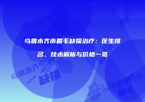 乌鲁木齐市眉毛缺损治疗：医生排名、技术解析与价格一览