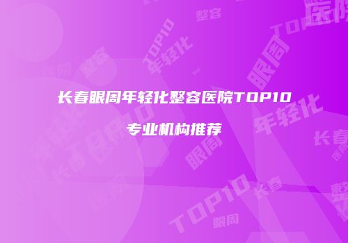 长春眼周年轻化整容医院TOP10专业机构推荐