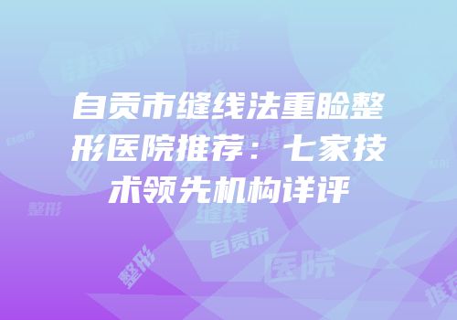 自贡市缝线法重睑整形医院推荐：七家技术领先机构详评