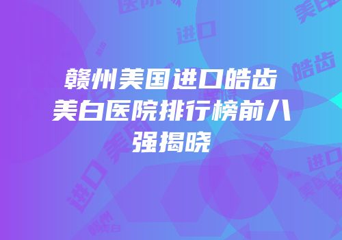 赣州美国进口皓齿美白医院排行榜前八强揭晓