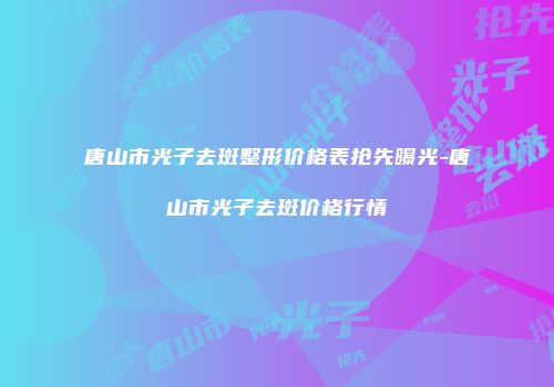 唐山市光子去斑整形价格表抢先曝光-唐山市光子去斑价格行情