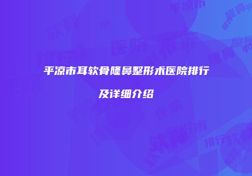 平凉市耳软骨隆鼻整形术医院排行及详细介绍