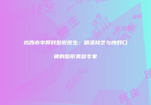 鸡西市李厚民整形医生：精湛技艺与良好口碑的整形美容专家
