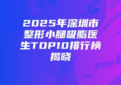 2025年深圳市整形小腿吸脂医生TOP10排行榜揭晓