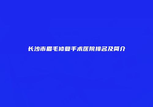 长沙市眉毛修复手术医院排名及简介